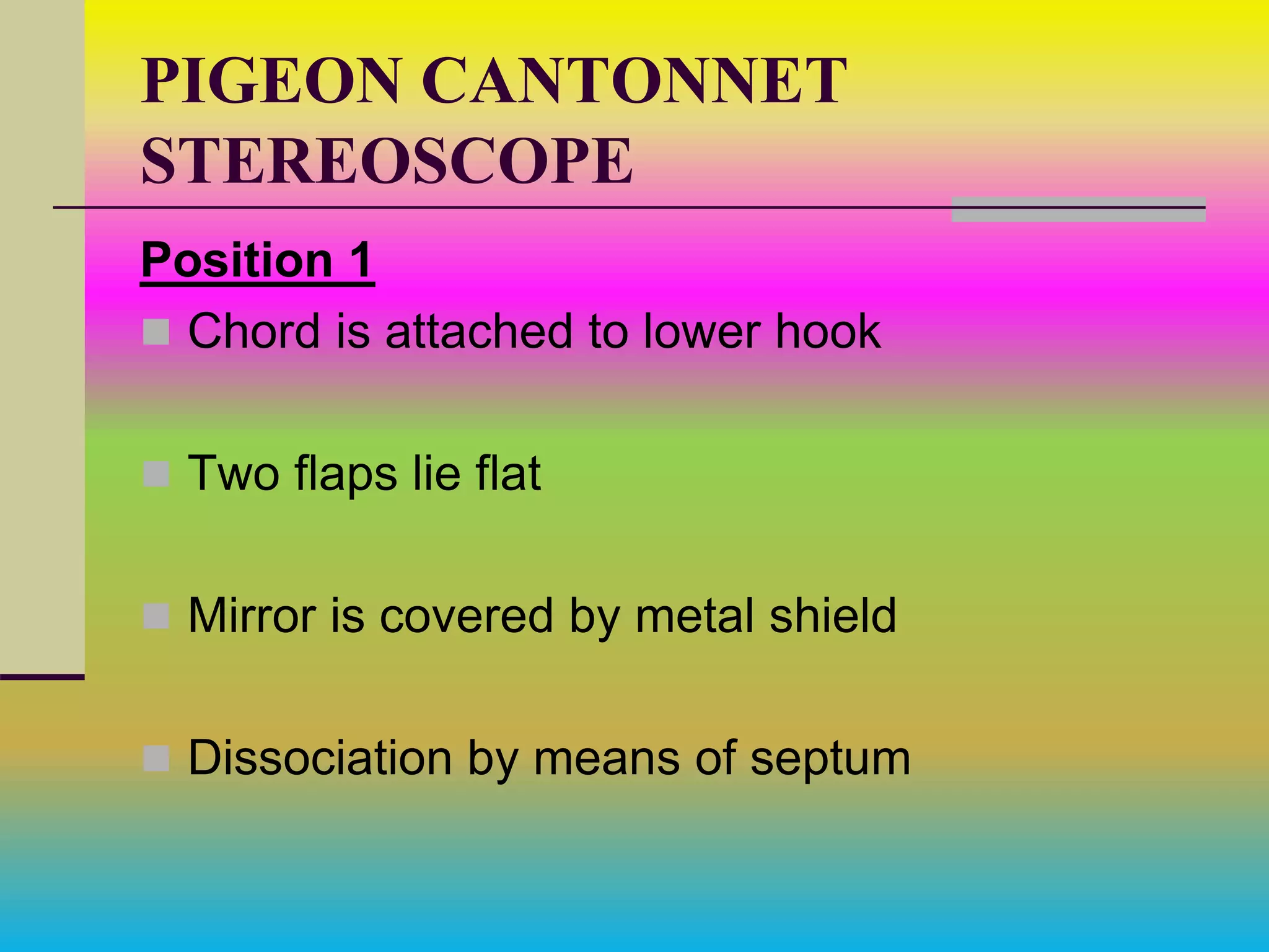 PIGEON CANTONNET
STEREOSCOPE
Position 1
 Chord is attached to lower hook
 Two flaps lie flat
 Mirror is covered by metal shield
 Dissociation by means of septum
 