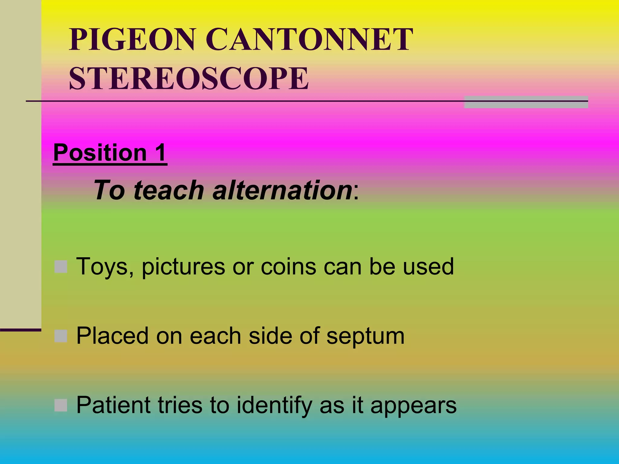 PIGEON CANTONNET
STEREOSCOPE
Position 1
To teach alternation:
 Toys, pictures or coins can be used
 Placed on each side of septum
 Patient tries to identify as it appears
 