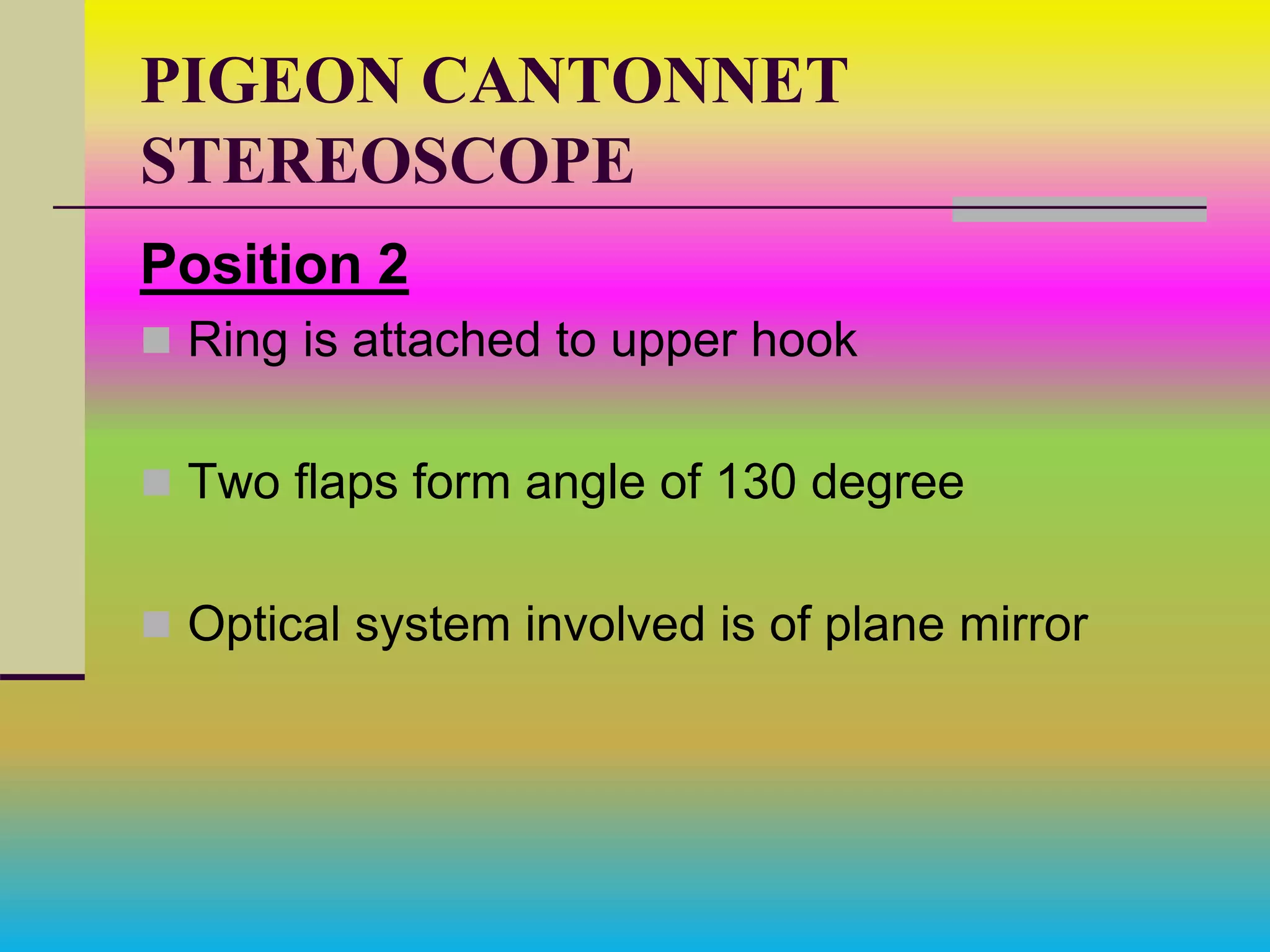 PIGEON CANTONNET
STEREOSCOPE
Position 2
 Ring is attached to upper hook
 Two flaps form angle of 130 degree
 Optical system involved is of plane mirror
 