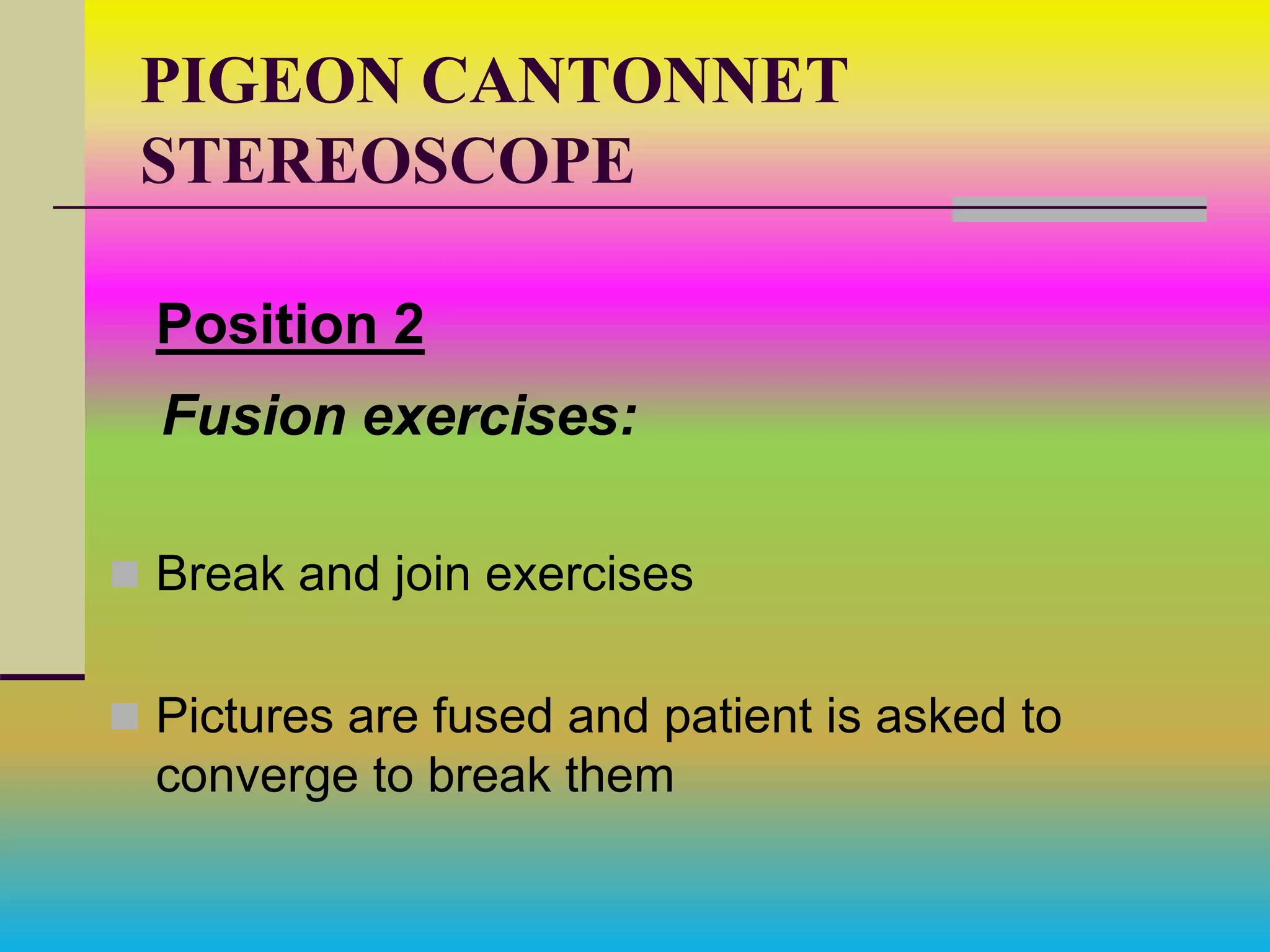 PIGEON CANTONNET
STEREOSCOPE
Position 2
Fusion exercises:
 Break and join exercises
 Pictures are fused and patient is asked to
converge to break them
 