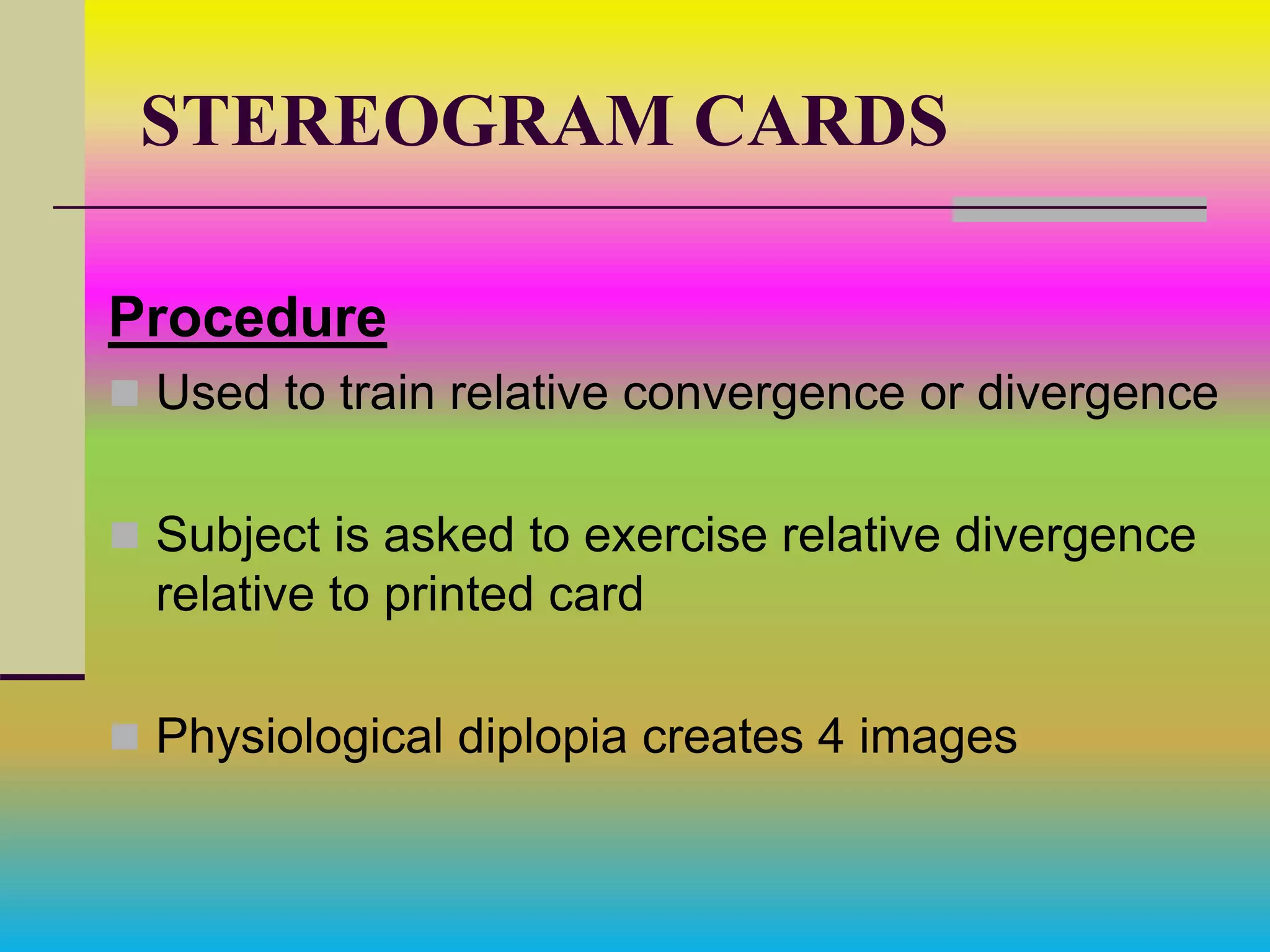 STEREOGRAM CARDS
Procedure
 Used to train relative convergence or divergence
 Subject is asked to exercise relative divergence
relative to printed card
 Physiological diplopia creates 4 images
 