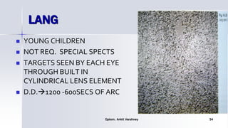 LANG
 YOUNG CHILDREN
 NOT REQ. SPECIAL SPECTS
 TARGETS SEEN BY EACH EYE
THROUGH BUILT IN
CYLINDRICAL LENS ELEMENT
 D.D.1200 -600SECS OF ARC
Optom. Ankit Varshney 54
 