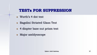 TESTs FOR SUPPRESSION
Worth’s 4 dot test
Bagolini Striated Glass Test
4 diopter base out prism test
Major amblyoscope
Optom. Ankit Varshney 57
 
