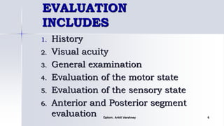 EVALUATION
INCLUDES
1. History
2. Visual acuity
3. General examination
4. Evaluation of the motor state
5. Evaluation of the sensory state
6. Anterior and Posterior segment
evaluation Optom. Ankit Varshney 6
 