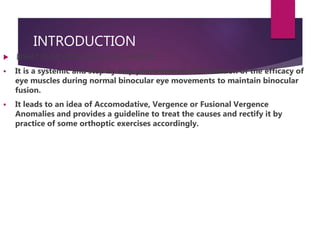 INTRODUCTION
 WHAT IS AN ORTHOPTIC EVALUATION
 It is a systemic and step by step phenomenon of evaluation of the efficac...