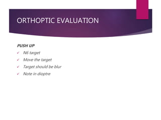 ORTHOPTIC EVALUATION
PUSH UP
 N6 target
 Move the target
 Target should be blur
 Note in dioptre
 