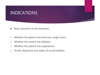 INDICATIONS
 Basic questions to be answered..
 Whether the patient has binocular single vision.
 Whether the patient ha...