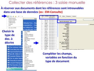 Collecter des références : 3 saisie manuelle
À réserver aux documents dont les références sont introuvables
  dans une base de données (ex : EM-Consulte)




Choisir le
  type de
  doc. à
  décrire


                               Compléter les champs,
                                 variables en fonction du
                                 type de document
 