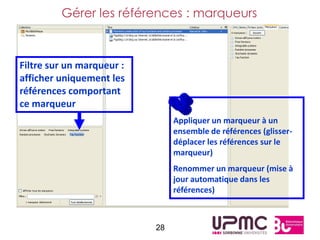 Gérer les références : marqueurs



Filtre sur un marqueur :
afficher uniquement les
références comportant
ce marqueur                     +:
                                Appliquer un marqueur à un
                                ensemble de références (glisser-
                                déplacer les références sur le
                                marqueur)
                                Renommer un marqueur (mise à
                                jour automatique dans les
                                références)



                           28
 