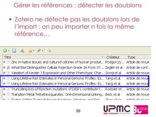 Gérer les références : détecter les doublons

 Zotero ne détecte pas les doublons lors de
  l’import : on peu importer n fois la même
  référence…




                      30
 