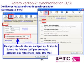 Zotero version 2 : synchronisation (1/3)
Configurer les paramètres de synchronisation
Préférences > Sync




  Il est possible de stocker en ligne sur le site de
     Zotero les fichiers (pdf par exemple)
     attachés aux références (max. 100 Mo)

                                    44
 