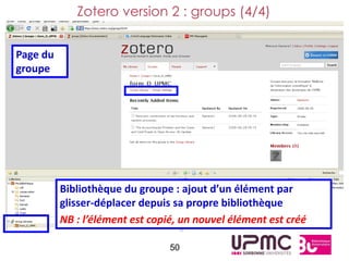 Zotero version 2 : groups (4/4)


Page du
groupe




          Bibliothèque du groupe : ajout d’un élément par
          glisser-déplacer depuis sa propre bibliothèque
          NB : l’élément est copié, un nouvel élément est créé

                                 50
 