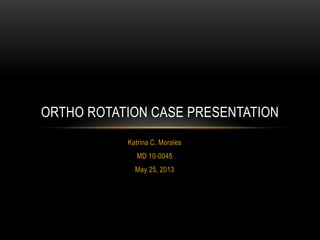 Katrina C. Morales
MD 10-0045
May 25, 2013
ORTHO ROTATION CASE PRESENTATION
 