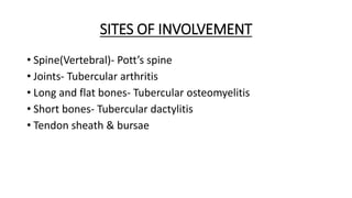 SITES OF INVOLVEMENT
• Spine(Vertebral)- Pott’s spine
• Joints- Tubercular arthritis
• Long and flat bones- Tubercular osteomyelitis
• Short bones- Tubercular dactylitis
• Tendon sheath & bursae
 