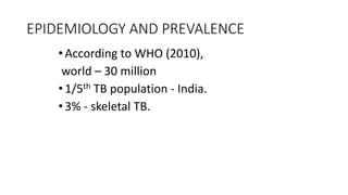 EPIDEMIOLOGY AND PREVALENCE
•According to WHO (2010),
world – 30 million
•1/5th TB population - India.
•3% - skeletal TB.
 