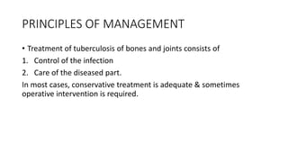 PRINCIPLES OF MANAGEMENT
• Treatment of tuberculosis of bones and joints consists of
1. Control of the infection
2. Care of the diseased part.
In most cases, conservative treatment is adequate & sometimes
operative intervention is required.
 