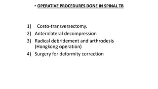 • OPERATIVE PROCEDURES DONE IN SPINAL TB
1) Costo-transversectomy.
2) Anterolateral decompression
3) Radical debridement and arthrodesis
(Hongkong operation)
4) Surgery for deformity correction
 