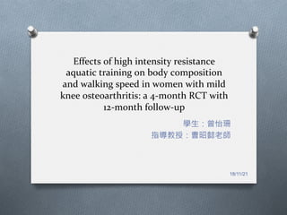 Effects	of	high	intensity	resistance	
aquatic	training	on	body	composition	
and	walking	speed	in	women	with	mild	
knee	osteoarthritis:	a	4-month	RCT	with	
12-month	follow-up
學生：曾怡珊
指導教授：曹昭懿老師
18/11/21
 