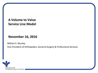 A Volume to Value
Service Line Model
November 16, 2016
William E. Munley
Vice President of Orthopedics, General Surgery & Professional Services
 