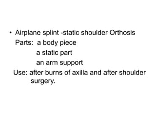 • Airplane splint -static shoulder Orthosis
Parts: a body piece
a static part
an arm support
Use: after burns of axilla and after shoulder
surgery.
 