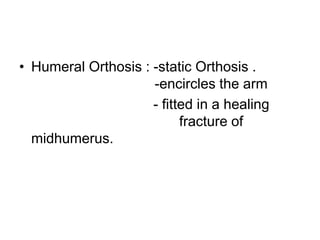 • Humeral Orthosis : -static Orthosis .
-encircles the arm
- fitted in a healing
fracture of
midhumerus.
 