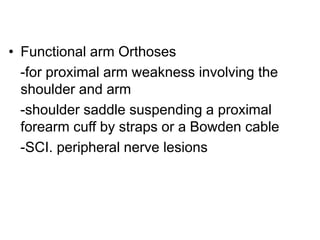 • Functional arm Orthoses
-for proximal arm weakness involving the
shoulder and arm
-shoulder saddle suspending a proximal
forearm cuff by straps or a Bowden cable
-SCI. peripheral nerve lesions
 