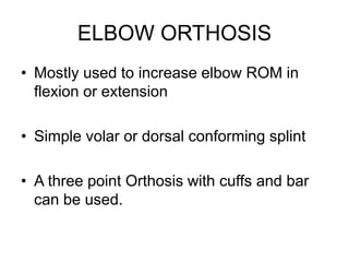 ELBOW ORTHOSIS
• Mostly used to increase elbow ROM in
flexion or extension
• Simple volar or dorsal conforming splint
• A three point Orthosis with cuffs and bar
can be used.
 
