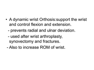 • A dynamic wrist Orthosis:support the wrist
and control flexion and extension.
- prevents radial and ulnar deviation.
- used after wrist arthroplasty,
synovectomy and fractures.
- Also to increase ROM of wrist.
 