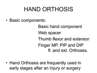 HAND ORTHOSIS
• Basic components:
Basic hand component
Web spacer
Thumb flexor and extensor
Finger MP, PIP and DIP
fl. and ext. Orthoses.
• Hand Orthoses are frequently used in
early stages after an injury or surgery
 