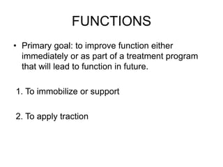 FUNCTIONS
• Primary goal: to improve function either
immediately or as part of a treatment program
that will lead to function in future.
1. To immobilize or support
2. To apply traction
 