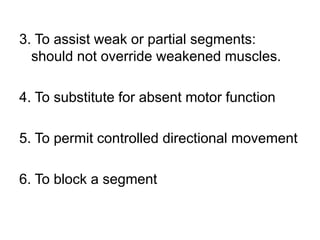 3. To assist weak or partial segments:
should not override weakened muscles.
4. To substitute for absent motor function
5. To permit controlled directional movement
6. To block a segment
 