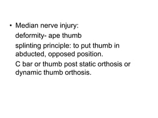 • Median nerve injury:
deformity- ape thumb
splinting principle: to put thumb in
abducted, opposed position.
C bar or thumb post static orthosis or
dynamic thumb orthosis.
 
