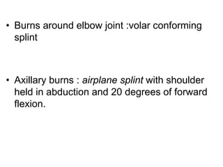 • Burns around elbow joint :volar conforming
splint
• Axillary burns : airplane splint with shoulder
held in abduction and 20 degrees of forward
flexion.
 