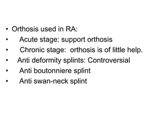 • Orthosis used in RA:
• Acute stage: support orthosis
• Chronic stage: orthosis is of little help.
• Anti deformity splints: Controversial
• Anti boutonniere splint
• Anti swan-neck splint
 