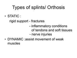 Types of splints/ Orthosis
• STATIC :
rigid support - fractures
- inflammatory conditions
of tendons and soft tissues
- nerve injuries
• DYNAMIC :assist movement of weak
muscles
 
