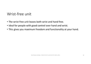 Wrist-free unit
• The wrist-free unit leaves both wrist and hand free.
• Ideal for people with good control over hand and wrist.
• This gives you maximum freedom and functionality at your hand.
OM PRASAD BISWAL I PROSTHETIST & ORTHOTIST (MPO, BPO) 38
 