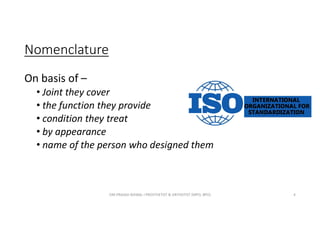Nomenclature
On basis of –
• Joint they cover
• the function they provide
• condition they treat
• by appearance
• name of the person who designed them
OM PRASAD BISWAL I PROSTHETIST & ORTHOTIST (MPO, BPO) 4
 