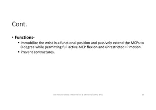 Cont.
OM PRASAD BISWAL I PROSTHETIST & ORTHOTIST (MPO, BPO) 80
• Functions-
 Immobilize the wrist in a functional position and passively extend the MCPs to
0 degree while permitting full active MCP flexion and unrestricted IP motion.
 Prevent contractures.
 