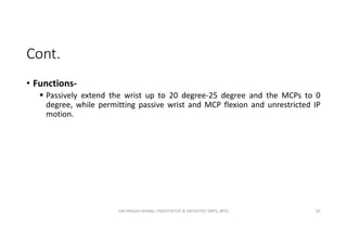 Cont.
• Functions-
 Passively extend the wrist up to 20 degree-25 degree and the MCPs to 0
degree, while permitting passive wrist and MCP flexion and unrestricted IP
motion.
OM PRASAD BISWAL I PROSTHETIST & ORTHOTIST (MPO, BPO) 82
 