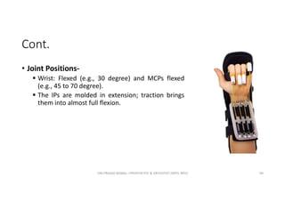 Cont.
• Joint Positions-
 Wrist: Flexed (e.g., 30 degree) and MCPs flexed
(e.g., 45 to 70 degree).
 The IPs are molded in extension; traction brings
them into almost full flexion.
OM PRASAD BISWAL I PROSTHETIST & ORTHOTIST (MPO, BPO) 94
 