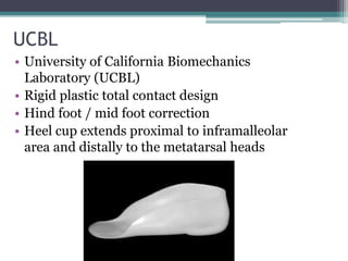 UCBL
• University of California Biomechanics
Laboratory (UCBL)
• Rigid plastic total contact design
• Hind foot / mid foot correction
• Heel cup extends proximal to inframalleolar
area and distally to the metatarsal heads
 