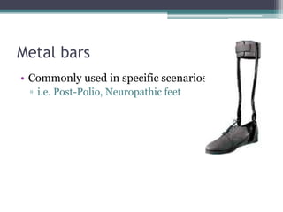 Metal bars
• Commonly used in specific scenarios
▫ i.e. Post-Polio, Neuropathic feet
 