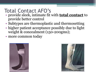 Total Contact AFO’s
• provide sleek, intimate fit with total contact to
provide better control
• Subtypes are thermoplastic and thermosetting
• higher patient acceptance possibly due to light
weight & concealment (150-200gms);
• more common today
 