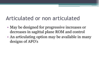 Articulated or non articulated
• May be designed for progressive increases or
decreases in sagittal plane ROM and control
• An articulating option may be available in many
designs of AFO’s
 