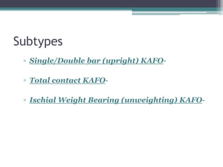 Subtypes
▫ Single/Double bar (upright) KAFO-
▫ Total contact KAFO-
▫ Ischial Weight Bearing (unweighting) KAFO-
 