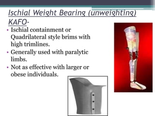 Ischial Weight Bearing (unweighting)
KAFO-
• Ischial containment or
Quadrilateral style brims with
high trimlines.
• Generally used with paralytic
limbs.
• Not as effective with larger or
obese individuals.
 