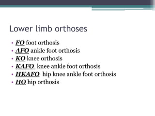 Lower limb orthoses
• FO foot orthosis
• AFO ankle foot orthosis
• KO knee orthosis
• KAFO knee ankle foot orthosis
• HKAFO hip knee ankle foot orthosis
• HO hip orthosis
 