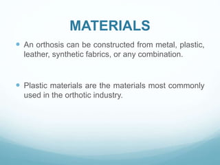 MATERIALS
 An orthosis can be constructed from metal, plastic,
leather, synthetic fabrics, or any combination.
 Plastic materials are the materials most commonly
used in the orthotic industry.
 