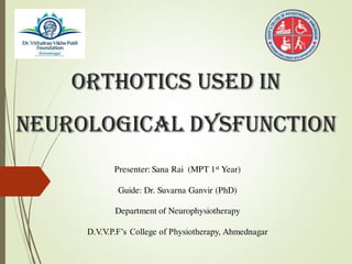 Orthotics Used In
Neurological Dysfunction
Presenter: Sana Rai (MPT 1st Year)
Guide: Dr. Suvarna Ganvir (PhD)
Department of Neurophysiotherapy
D.V.V.P.F’s College of Physiotherapy, Ahmednagar
 