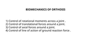 BIOMECHANICS OF ORTHOSIS
1) Control of rotational moments across a joint .
2) Control of translational forces around a joint.
3) Control of axial forces around a joint.
4) Control of line of action of ground reaction force .
 